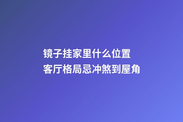 镜子挂家里什么位置 客厅格局忌冲煞到屋角